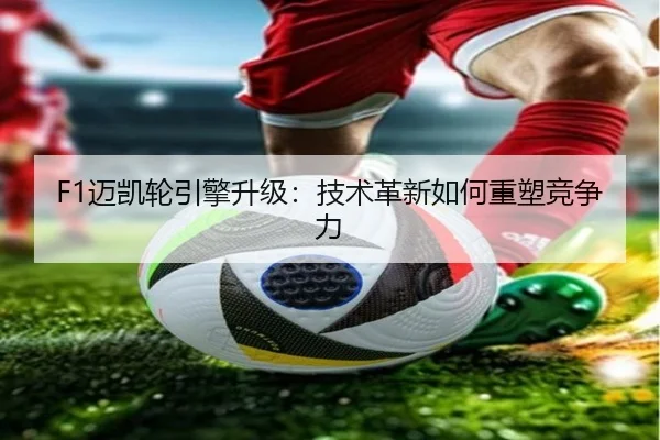 F1迈凯轮引擎升级：技术革新如何重塑竞争力