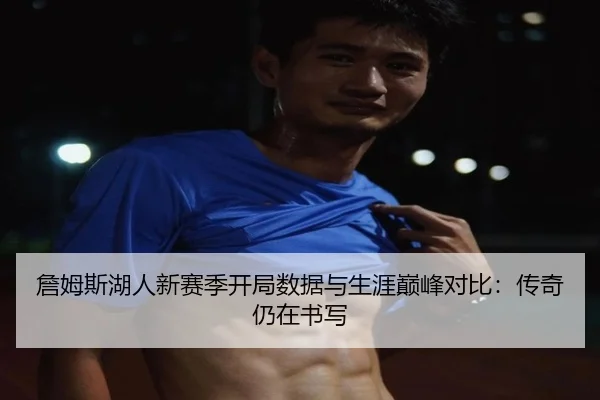 詹姆斯湖人新赛季开局数据与生涯巅峰对比：传奇仍在书写