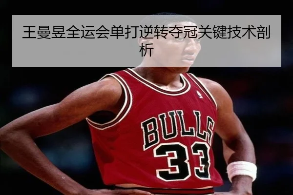 王曼昱全运会单打逆转夺冠关键技术剖析