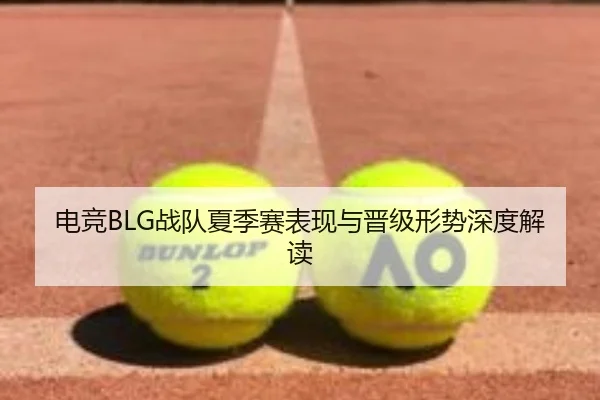电竞BLG战队夏季赛表现与晋级形势深度解读